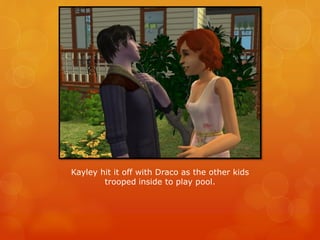 Kayley hit it off with Draco as the other kids
trooped inside to play pool.
 