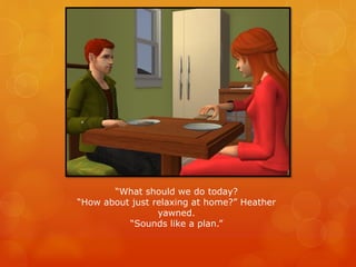“What should we do today?
“How about just relaxing at home?” Heather
yawned.
“Sounds like a plan.”
 