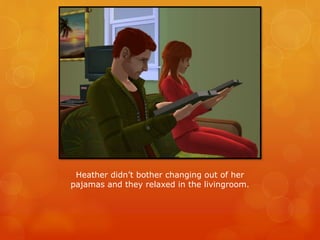 Heather didn’t bother changing out of her
pajamas and they relaxed in the livingroom.
 