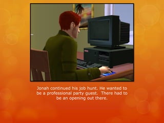 Jonah continued his job hunt. He wanted to
be a professional party guest. There had to
be an opening out there.
 