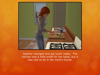 Heather changed and got lunch ready. The
kitchen was a little small for her taste, but it
was cool to be in her mom’s house.
 