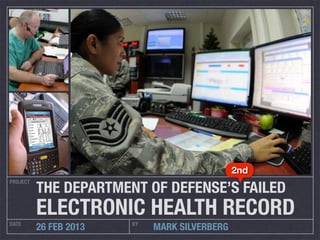 2nd

          THE DEPARTMENT OF DEFENSE’S FAILED
PROJECT




          ELECTRONIC HEALTH RECORD
DATE                    BY
          26 FEB 2013        MARK SILVERBERG
 