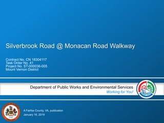 A Fairfax County, VA, publication
Department of Public Works and Environmental Services
Working for You!
Silverbrook Road @ Monacan Road Walkway
Contract No. CN 18304117
Task Order No. 41
Project No. ST-000036-005
Mount Vernon District
January 16, 2019
 