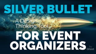 A Design
Thinking Tool
SILVER BULLET
ORGANIZERS
FOR EVENT
by
 