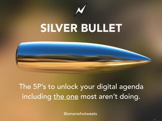 SILVER BULLET
The 5P’s to unlock your digital agenda
including the one most aren’t doing.
@amanwhotweets
 