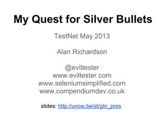 My Quest for Silver Bullets
TestNet May 2013
Alan Richardson
@eviltester
www.eviltester.com
www.seleniumsimplified.com
www.compendiumdev.co.uk
slides: http://unow.be/at/gtn_pres
 