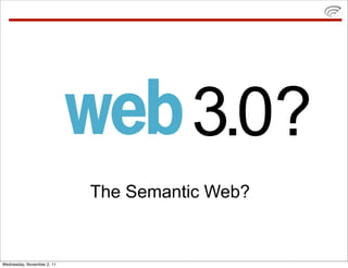 3.0?
                            The Semantic Web?


Wednesday, November 2, 11
 