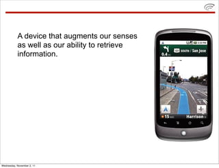 A device that augments our senses
           as well as our ability to retrieve
           information.




Wednesday, November 2, 11
 