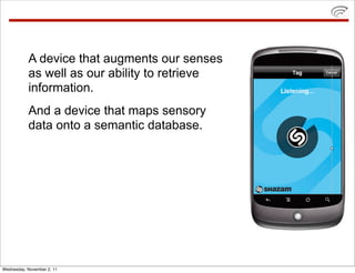 A device that augments our senses
           as well as our ability to retrieve
           information.
           And a device that maps sensory
           data onto a semantic database.




Wednesday, November 2, 11
 