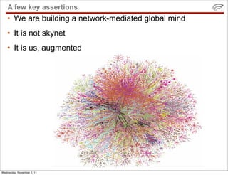 A few key assertions
    • We are building a network-mediated global mind
    • It is not skynet
    • It is us, augmented




Wednesday, November 2, 11
 