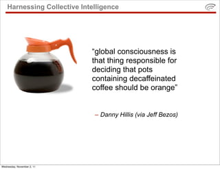 Harnessing Collective Intelligence




                             “global consciousness is
                             that thing responsible for
                             deciding that pots
                             containing decaffeinated
                             coffee should be orange”


                              – Danny Hillis (via Jeff Bezos)




Wednesday, November 2, 11
 