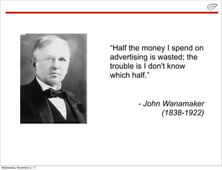 “Half the money I spend on
                            advertising is wasted; the
                            trouble is I don't know
                            which half.”


                                   - John Wanamaker
                                          (1838-1922)




Wednesday, November 2, 11
 