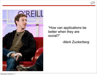 “How can applications be
                            better when they are
                            social?”
                                    -Mark Zuckerberg




Wednesday, November 2, 11
 