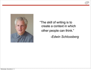 “The skill of writing is to
                             create a context in which
                             other people can think.”
                                    -Edwin Schlossberg




Wednesday, November 2, 11
 