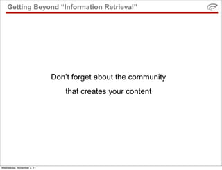 Getting Beyond “Information Retrieval”




                            Don’t forget about the community
                                that creates your content




Wednesday, November 2, 11
 