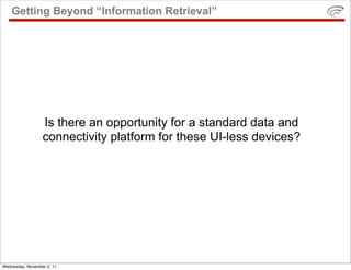 Getting Beyond “Information Retrieval”




                  Is there an opportunity for a standard data and
                  connectivity platform for these UI-less devices?




Wednesday, November 2, 11
 