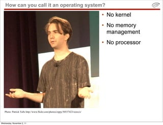 How can you call it an operating system?
                                                                               • No kernel
                                                                               • No memory
                                                                                 management
                                                                               • No processor




   Photo: Patrick Tufts http://www.flickr.com/photos/zippy/50537423/sizes/o/



Wednesday, November 2, 11
 