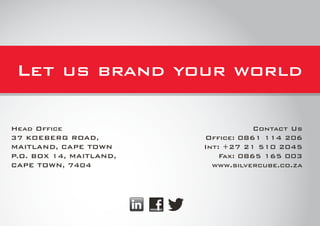Head Office                          Contact Us
37 KOEBERG ROAD,         Office: 0861 114 206
MAITLAND, CAPE TOWN      Int: +27 21 510 2045
P.O. BOX 14, MAITLAND,       Fax: 0865 165 003
CAPE TOWN, 7404            www.silvercube.co.za
 
