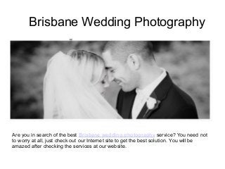Brisbane Wedding Photography
Are you in search of the best Brisbane wedding photography service? You need not
to worry at all, just check out our Internet site to get the best solution. You will be
amazed after checking the services at our website.
 