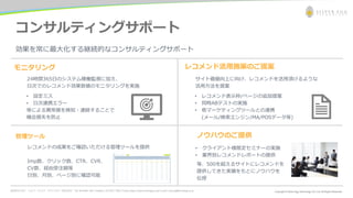 お問合わせ先： シルバーエッグ・テクノロジー株式会社 Tel: 06-6386-1931 (Osaka) / 03-5357-1255 (Tokyo) https://www.silveregg.co.jp/ e-mail: inquiry@silveregg.co.jp
コンサルティングサポート
効果を常に最大化する継続的なコンサルティングサポート
24時間365日のシステム稼働監視に加え、
日次でのレコメンド効果数値のモニタリングを実施
サイト価値向上に向け、レコメンドを活用頂けるような
活用方法を提案
• クライアント様限定セミナーの実施
• 業界別レコメンドレポートの提供
等、500を超えるサイトにレコメンドを
提供してきた実績をもとにノウハウを
伝授
• 設定ミス
• 日次連携エラー
等による異常値を検知・連絡することで
機会損失を防止
• レコメンド表示枠/ページの追加提案
• 同時ABテストの実施
• 他マーケティングツールとの連携
(メール/検索エンジン/MA/POSデータ等)
レコメンドの成果をご確認いただける管理ツールを提供
Imp数、クリック数、CTR、CVR、
CV数、経由受注額等
日別、月別、ページ別に確認可能
モニタリング レコメンド活用施策のご提案
管理ツール ノウハウのご提供
 