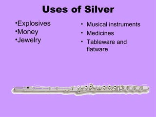 Uses of Silver Musical instruments Medicines Tableware and flatware Explosives Money Jewelry 