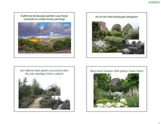 12/5/2016
California landscape painters use these
contrasts to create lovely paintings
© Project SOUND
http://oceanquigley.blogspot.com/2010/09/new-series-of-california-landscape.html
As do the best landscape designers
© Project SOUND
https://sissinghurstcastle.wordpress.com/2013/11/18/when-a-wheel-barrow-wont-do/
Our California native gardens succeed best when
they take advantage of these contrasts
© Project SOUND
Many classic European ‘white gardens’ feature flowers
© Project SOUND
https://www.pinterest.com/explore/white-gardens/
 