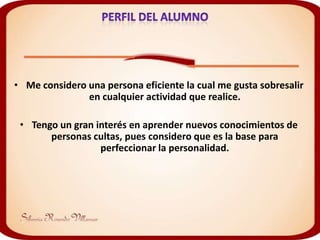 • Me considero una persona eficiente la cual me gusta sobresalir
               en cualquier actividad que realice.

 • Tengo un gran interés en aprender nuevos conocimientos de
       personas cultas, pues considero que es la base para
                  perfeccionar la personalidad.
 
