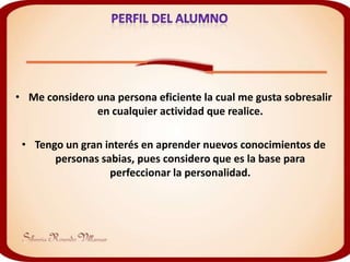• Me considero una persona eficiente la cual me gusta sobresalir
               en cualquier actividad que realice.

 • Tengo un gran interés en aprender nuevos conocimientos de
       personas sabias, pues considero que es la base para
                  perfeccionar la personalidad.
 