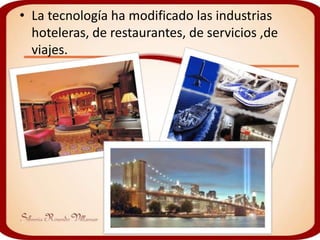 • La tecnología ha modificado las industrias
  hoteleras, de restaurantes, de servicios ,de
  viajes.
 