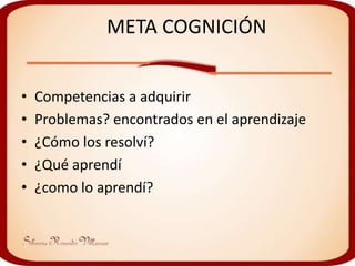 META COGNICIÓN


•   Competencias a adquirir
•   Problemas? encontrados en el aprendizaje
•   ¿Cómo los resolví?
•   ¿Qué aprendí
•   ¿como lo aprendí?
 