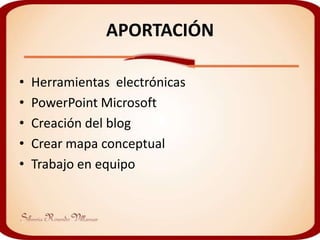 APORTACIÓN

•   Herramientas electrónicas
•   PowerPoint Microsoft
•   Creación del blog
•   Crear mapa conceptual
•   Trabajo en equipo
 