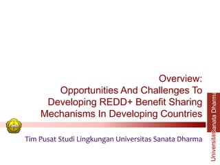 SanataDharmaUniversitas
Overview:
Opportunities And Challenges To
Developing REDD+ Benefit Sharing
Mechanisms In Developing Countries
Tim Pusat Studi Lingkungan Universitas Sanata Dharma
1
 