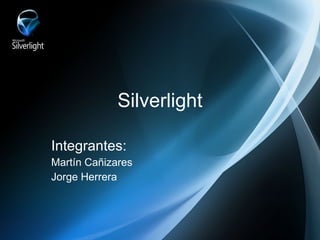 Silverlight

Integrantes:
Martín Cañizares
Jorge Herrera
 