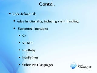 Contd..
 Code-Behind File
 Adds functionality, including event handling
 Supported languages:
 C#
 VB.NET
 IronRuby
 IronPython
 Other .NET languages
 