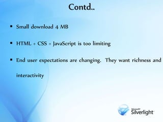 Contd..
 Small download 4 MB
 HTML + CSS + JavaScript is too limiting
 End user expectations are changing. They want richness and
interactivity
 