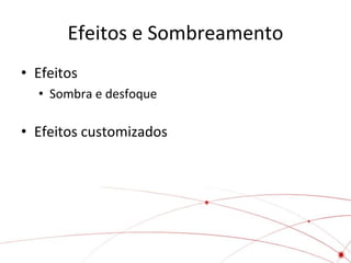 Efeitos e Sombreamento
• Efeitos
  • Sombra e desfoque

• Efeitos customizados
 