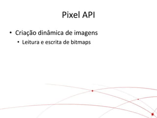 Pixel API
• Criação dinâmica de imagens
  • Leitura e escrita de bitmaps
 