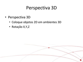 Perspectiva 3D
• Perspectiva 3D
  • Coloque objetos 2D em ambientes 3D
  • Rotação X,Y,Z
 