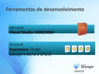 Ferramentas de desenvolvimento


 Microsoft
 Visual Studio 2008/2010


 Microsoft
 Expression Studio
 (Design e Blend 2 SP1/3)



                            26/01/10
 