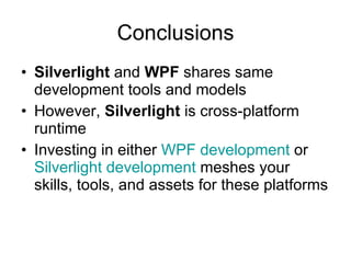 Conclusions Silverlight  and  WPF  shares same development tools and models However,  Silverlight  is cross-platform runtime Investing in either  WPF development  or  Silverlight  development  meshes your skills, tools, and assets for these platforms 