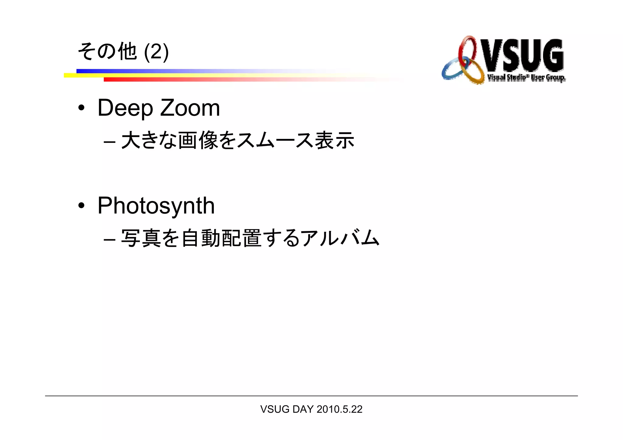その他 (2)

• Deep Zoom
  – 大きな画像をスムース表示


• Photosynth
  – 写真を自動配置するアルバム




               VSUG DAY 2010.5.22
 
