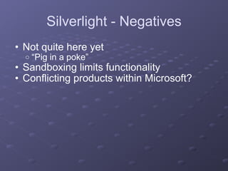 Silverlight - Negatives Not quite here yet “ Pig in a poke” Sandboxing limits functionality Conflicting products within Microsoft? 