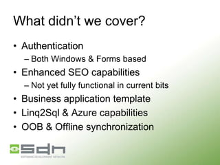 What didn’t we cover?
• Authentication
– Both Windows & Forms based

• Enhanced SEO capabilities
– Not yet fully functional in current bits

• Business application template
• Linq2Sql & Azure capabilities
• OOB & Offline synchronization

 
