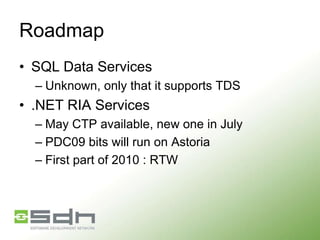 Roadmap
• SQL Data Services
– Unknown, only that it supports TDS

• .NET RIA Services
– May CTP available, new one in July
– PDC09 bits will run on Astoria
– First part of 2010 : RTW

 