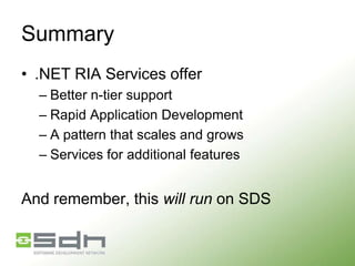 Summary
• .NET RIA Services offer
– Better n-tier support
– Rapid Application Development
– A pattern that scales and grows
– Services for additional features

And remember, this will run on SDS

 