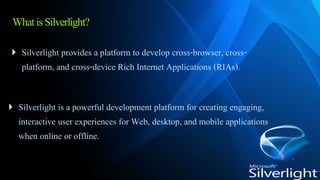 WhatisSilverlight?
 Silverlight provides a platform to develop cross-browser, cross-
platform, and cross-device Rich Inte...