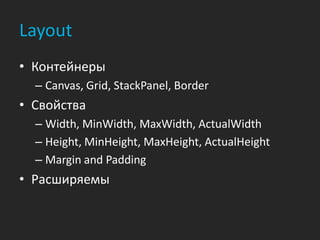 Layout
• Контейнеры
  – Canvas, Grid, StackPanel, Border
• Свойства
  – Width, MinWidth, MaxWidth, ActualWidth
  – Height, MinHeight, MaxHeight, ActualHeight
  – Margin and Padding
• Расширяемы
 