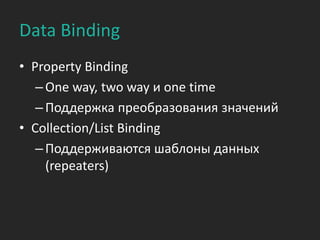 Data Binding
• Property Binding
   – One way, two way и one time
   – Поддержка преобразования значений
• Collection/List Binding
   – Поддерживаются шаблоны данных
     (repeaters)
 