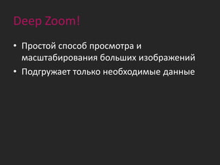 Deep Zoom!
• Простой способ просмотра и
  масштабирования больших изображений
• Подгружает только необходимые данные
 