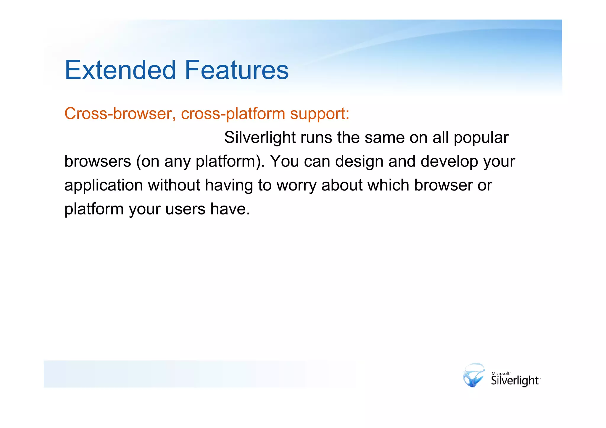 Extended Features
Cross-browser, cross-platform support:
                      Silverlight runs the same on all popular
browsers (on any platform). You can design and develop your
application without having to worry about which browser or
platform your users have.
 